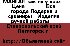 МАНГАЛ как не у всех › Цена ­ 40 000 - Все города Подарки и сувениры » Изделия ручной работы   . Ставропольский край,Пятигорск г.